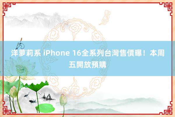 洋萝莉系 iPhone 16全系列台灣售價曝！　本周五開放預購