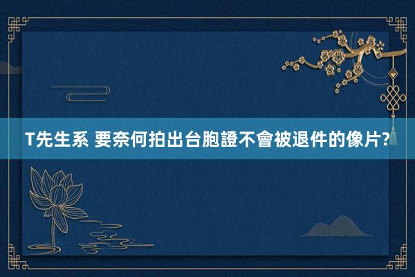T先生系 要奈何拍出台胞證不會被退件的像片?