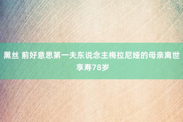 黑丝 前好意思第一夫东说念主梅拉尼娅的母亲离世 享寿78岁