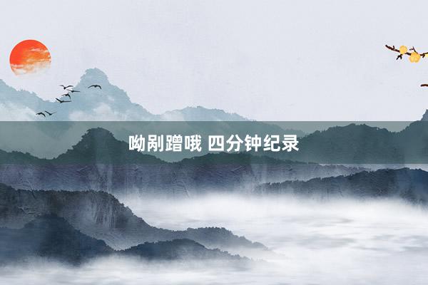 呦剐蹭哦 四分钟纪录