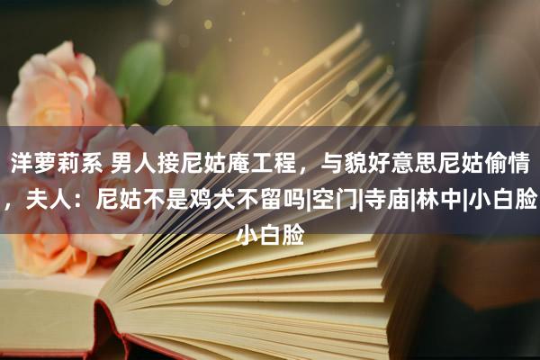 洋萝莉系 男人接尼姑庵工程，与貌好意思尼姑偷情，夫人：尼姑不是鸡犬不留吗|空门|寺庙|林中|小白脸