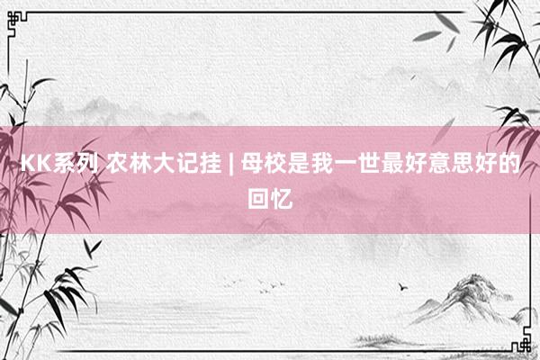 KK系列 农林大记挂 | 母校是我一世最好意思好的回忆