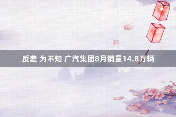反差 为不知 广汽集团8月销量14.8万辆