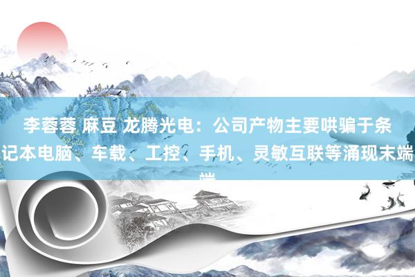 李蓉蓉 麻豆 龙腾光电：公司产物主要哄骗于条记本电脑、车载、工控、手机、灵敏互联等涌现末端