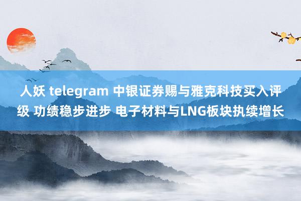 人妖 telegram 中银证券赐与雅克科技买入评级 功绩稳步进步 电子材料与LNG板块执续增长