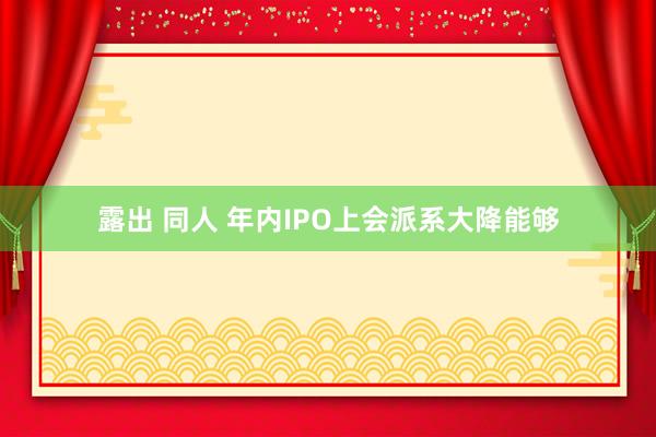 露出 同人 年内IPO上会派系大降能够