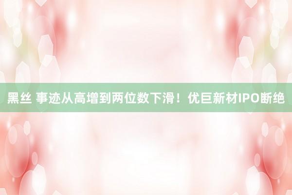黑丝 事迹从高增到两位数下滑！优巨新材IPO断绝
