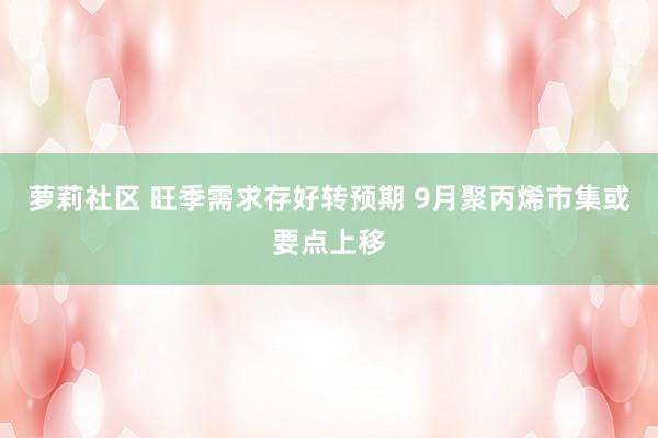 萝莉社区 旺季需求存好转预期 9月聚丙烯市集或要点上移