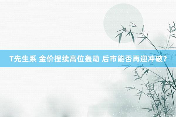 T先生系 金价捏续高位轰动 后市能否再迎冲破？