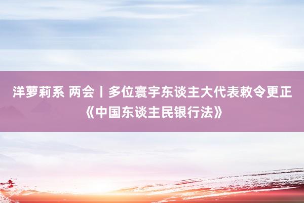 洋萝莉系 两会丨多位寰宇东谈主大代表敕令更正《中国东谈主民银行法》