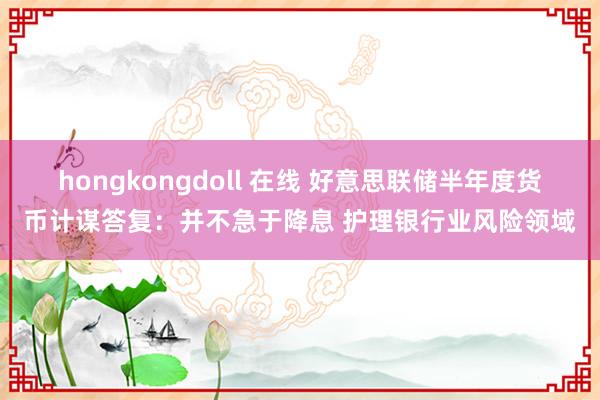 hongkongdoll 在线 好意思联储半年度货币计谋答复：并不急于降息 护理银行业风险领域