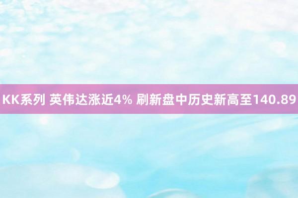 KK系列 英伟达涨近4% 刷新盘中历史新高至140.89
