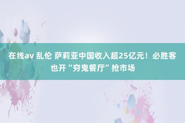 在线av 乱伦 萨莉亚中国收入超25亿元！必胜客也开“穷鬼餐厅”抢市场