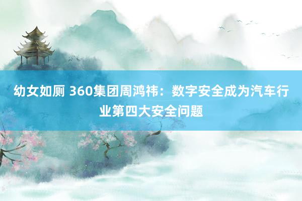 幼女如厕 360集团周鸿祎：数字安全成为汽车行业第四大安全问题