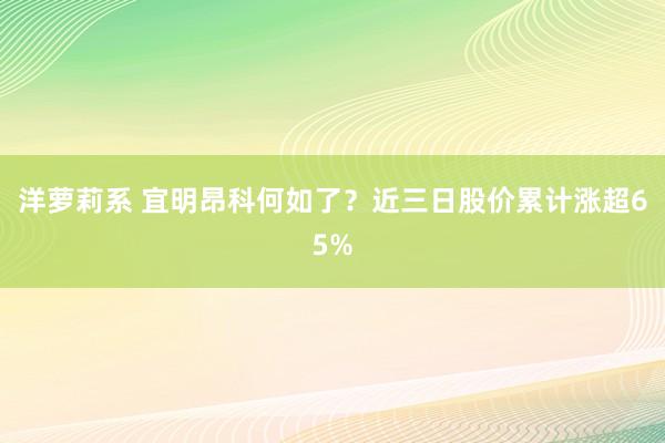 洋萝莉系 宜明昂科何如了？近三日股价累计涨超65%
