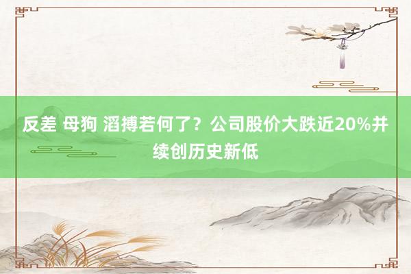 反差 母狗 滔搏若何了？公司股价大跌近20%并续创历史新低