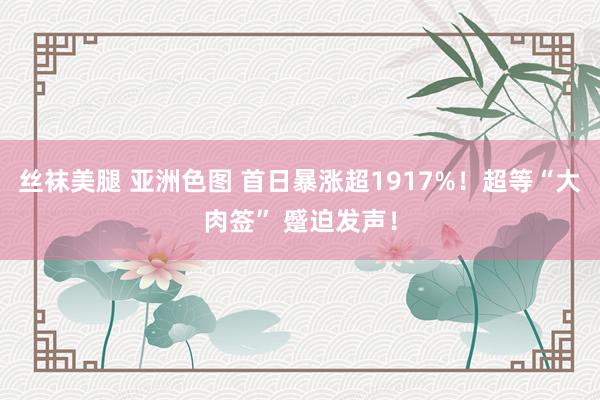丝袜美腿 亚洲色图 首日暴涨超1917%！超等“大肉签” 蹙迫发声！