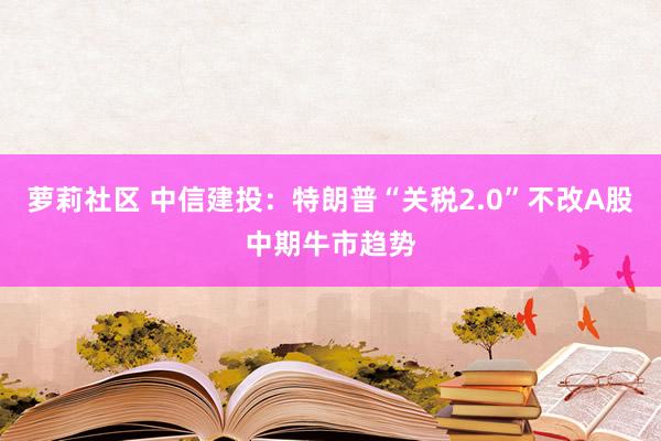 萝莉社区 中信建投：特朗普“关税2.0”不改A股中期牛市趋势