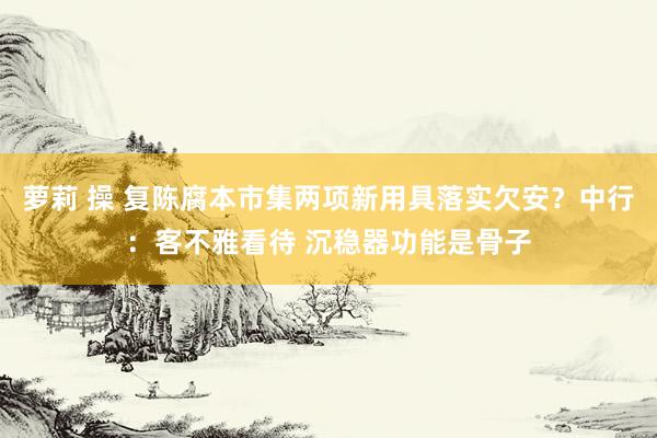 萝莉 操 复陈腐本市集两项新用具落实欠安？中行：客不雅看待 沉稳器功能是骨子