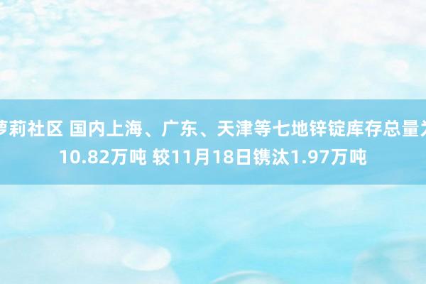 萝莉社区 国内上海、广东、天津等七地锌锭库存总量为10.82万吨 较11月18日镌汰1.97万吨