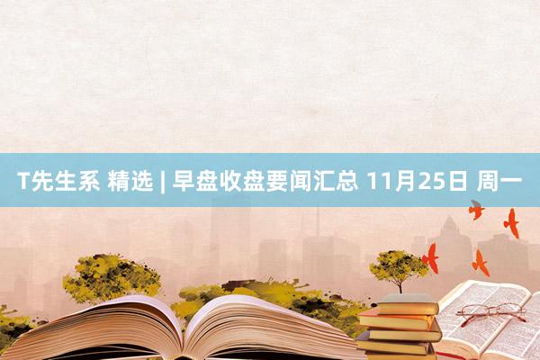 T先生系 精选 | 早盘收盘要闻汇总 11月25日 周一