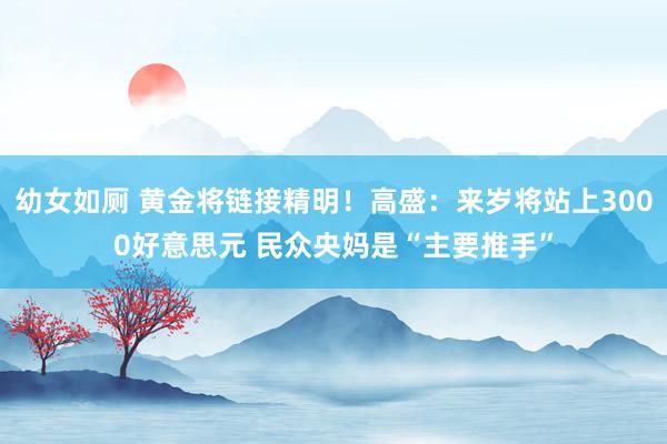 幼女如厕 黄金将链接精明！高盛：来岁将站上3000好意思元 民众央妈是“主要推手”