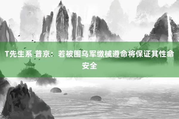 T先生系 普京：若被围乌军缴械遵命将保证其性命安全