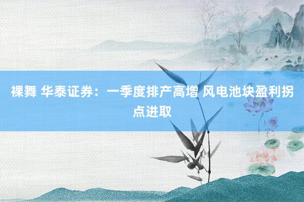 裸舞 华泰证券：一季度排产高增 风电池块盈利拐点进取