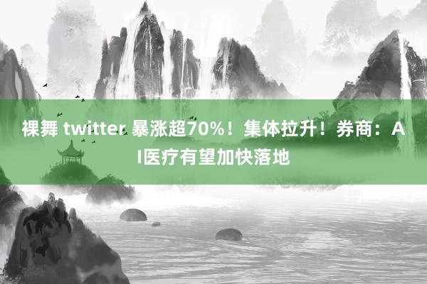 裸舞 twitter 暴涨超70%！集体拉升！券商：AI医疗有望加快落地