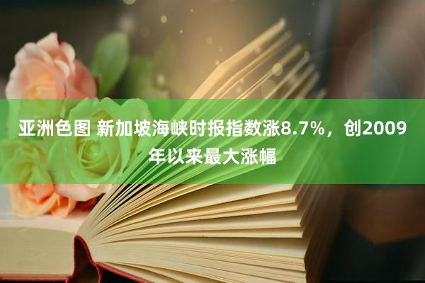 亚洲色图 新加坡海峡时报指数涨8.7%，创2009年以来最大涨幅