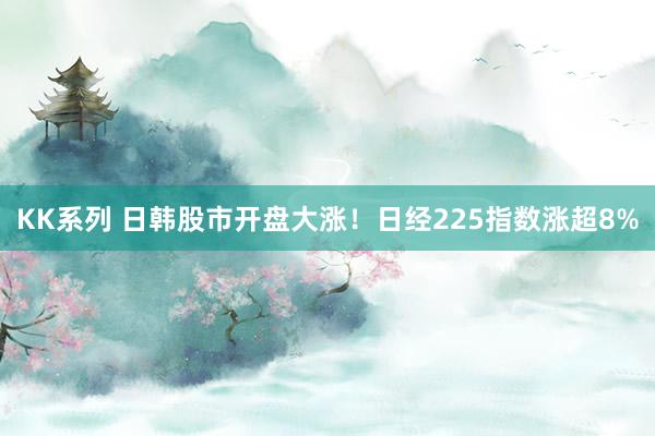 KK系列 日韩股市开盘大涨！日经225指数涨超8%