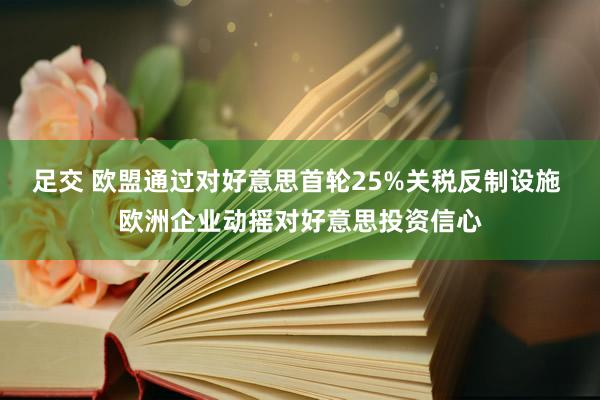 足交 欧盟通过对好意思首轮25%关税反制设施 欧洲企业动摇对好意思投资信心