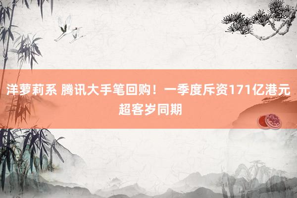洋萝莉系 腾讯大手笔回购！一季度斥资171亿港元 超客岁同期
