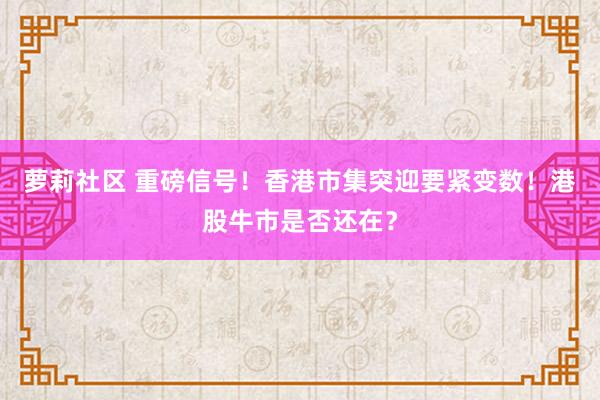 萝莉社区 重磅信号！香港市集突迎要紧变数！港股牛市是否还在？