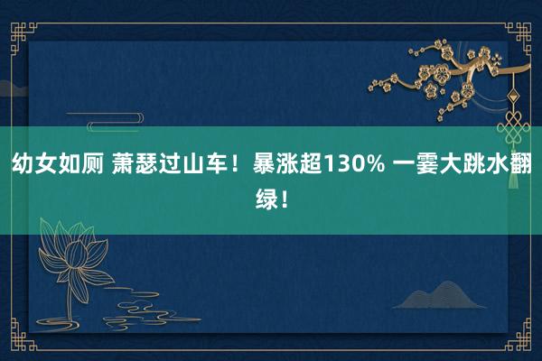幼女如厕 萧瑟过山车！暴涨超130% 一霎大跳水翻绿！